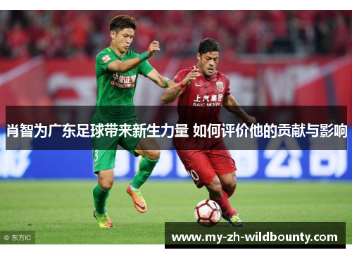 肖智为广东足球带来新生力量 如何评价他的贡献与影响