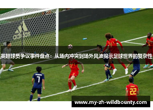 英超球员争议事件盘点：从场内冲突到场外风波揭示足球世界的复杂性