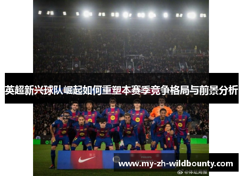 英超新兴球队崛起如何重塑本赛季竞争格局与前景分析