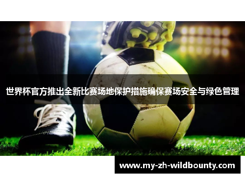 世界杯官方推出全新比赛场地保护措施确保赛场安全与绿色管理