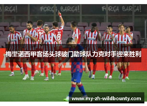 梅里诺西甲客场头球破门助球队力克对手迎来胜利 梅里诺西甲客场头球破门助球队力克对手迎来胜利