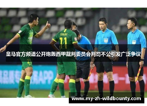皇马官方频道公开炮轰西甲裁判委员会判罚不公引发广泛争议 皇马官方频道公开炮轰西甲裁判委员会判罚不公引发广泛争议