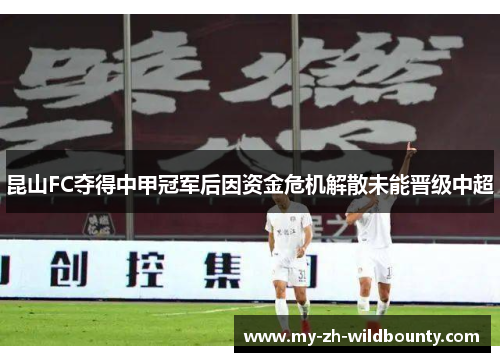 昆山FC夺得中甲冠军后因资金危机解散未能晋级中超 昆山FC夺得中甲冠军后因资金危机解散未能晋级中超