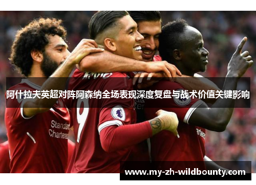 阿什拉夫英超对阵阿森纳全场表现深度复盘与战术价值关键影响 阿什拉夫英超对阵阿森纳全场表现深度复盘与战术价值关键影响