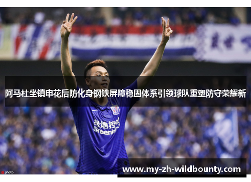 阿马杜坐镇申花后防化身钢铁屏障稳固体系引领球队重塑防守荣耀新 阿马杜坐镇申花后防化身钢铁屏障稳固体系引领球队重塑防守荣耀新