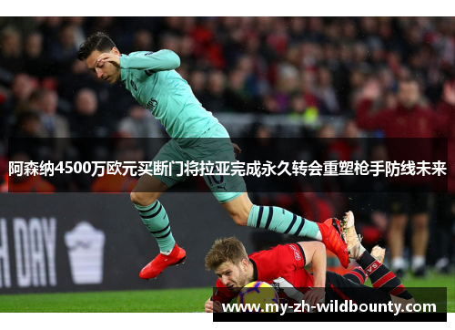 阿森纳4500万欧元买断门将拉亚完成永久转会重塑枪手防线未来 阿森纳4500万欧元买断门将拉亚完成永久转会重塑枪手防线未来