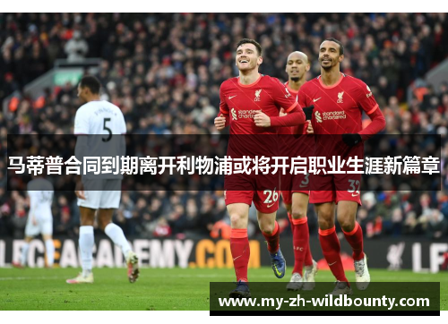 马蒂普合同到期离开利物浦或将开启职业生涯新篇章 马蒂普合同到期离开利物浦或将开启职业生涯新篇章