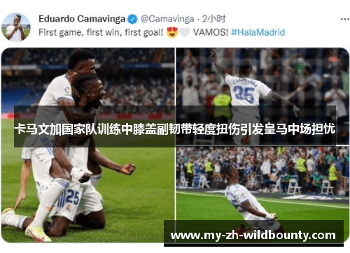 卡马文加国家队训练中膝盖副韧带轻度扭伤引发皇马中场担忧 卡马文加国家队训练中膝盖副韧带轻度扭伤引发皇马中场担忧