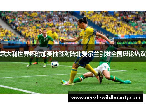 意大利世界杯附加赛抽签对阵北爱尔兰引发全国舆论热议 意大利世界杯附加赛抽签对阵北爱尔兰引发全国舆论热议