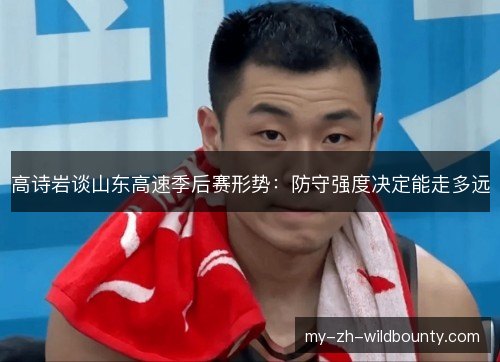高诗岩谈山东高速季后赛形势：防守强度决定能走多远
